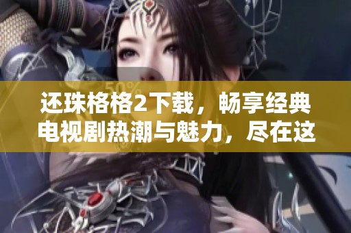 还珠格格2下载，畅享经典电视剧热潮与魅力，尽在这一季！