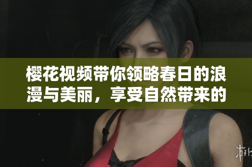 樱花视频带你领略春日的浪漫与美丽，享受自然带来的无限惊喜