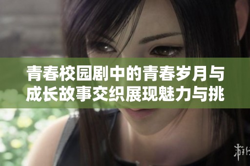 青春校园剧中的青春岁月与成长故事交织展现魅力与挑战。