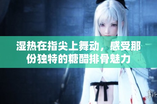 湿热在指尖上舞动，感受那份独特的糖醋排骨魅力