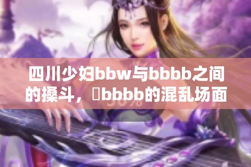 四川少妇bbw与bbbb之间的搡斗，槡bbbb的混乱场面令人瞩目