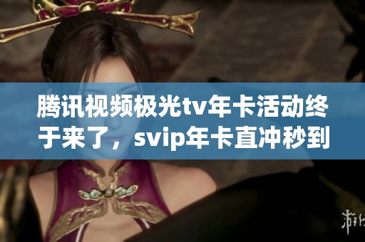腾讯视频极光tv年卡活动终于来了，svip年卡直冲秒到！