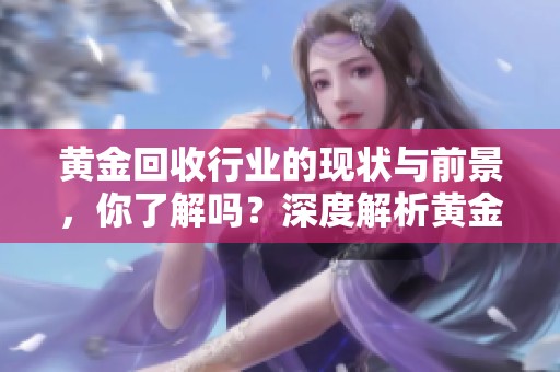 黄金回收行业的现状与前景，你了解吗？深度解析黄金回收背后的秘密。