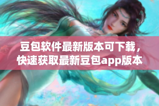 豆包软件最新版本可下载，快速获取最新豆包app版本体验