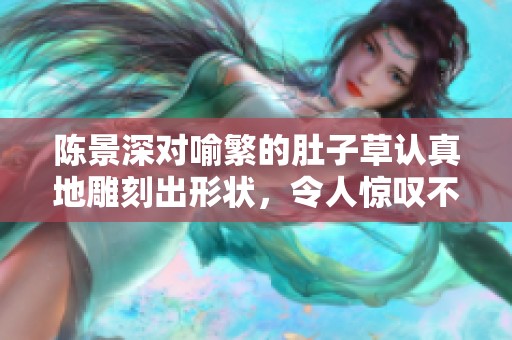 陈景深对喻繁的肚子草认真地雕刻出形状，令人惊叹不已