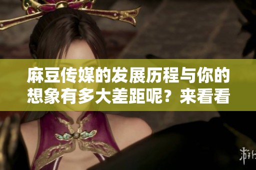 麻豆传媒的发展历程与你的想象有多大差距呢？来看看这家公司的精彩故事吧！