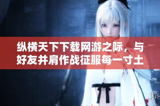 纵横天下下载网游之际，与好友并肩作战征服每一寸土地，共同打造传奇！