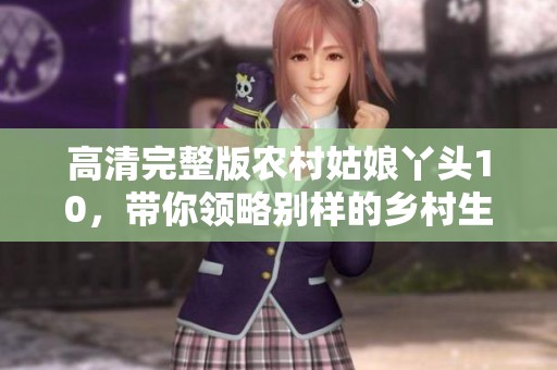 高清完整版农村姑娘丫头10，带你领略别样的乡村生活与青春故事