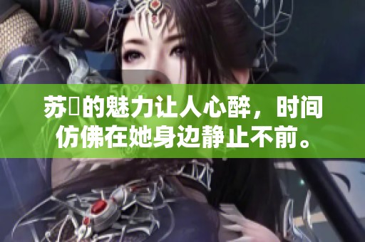 苏玥的魅力让人心醉，时间仿佛在她身边静止不前。