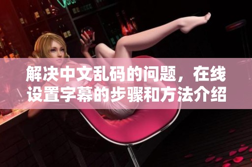 解决中文乱码的问题，在线设置字幕的步骤和方法介绍