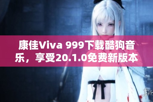 康佳Viva 999下载酷狗音乐，享受20.1.0免费新版本体验