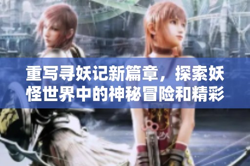 重写寻妖记新篇章，探索妖怪世界中的神秘冒险和精彩故事