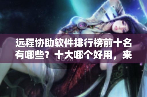 远程协助软件排行榜前十名有哪些？十大哪个好用，来看看吧！