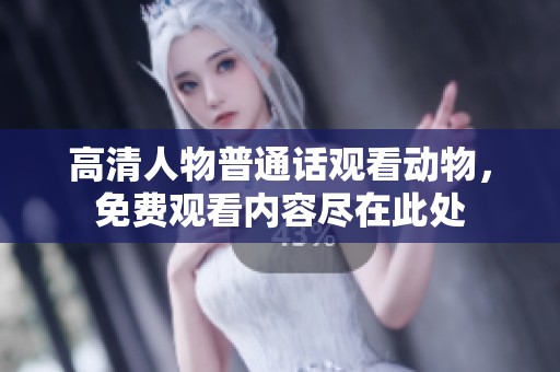 高清人物普通话观看动物，免费观看内容尽在此处
