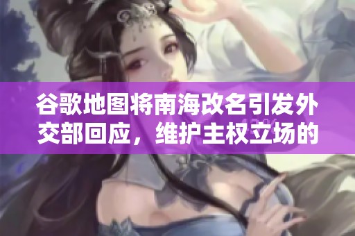 谷歌地图将南海改名引发外交部回应，维护主权立场的严正声明亮相