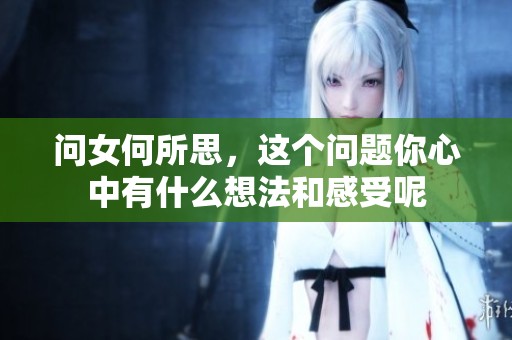 问女何所思，这个问题你心中有什么想法和感受呢