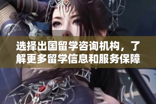 选择出国留学咨询机构，了解更多留学信息和服务保障