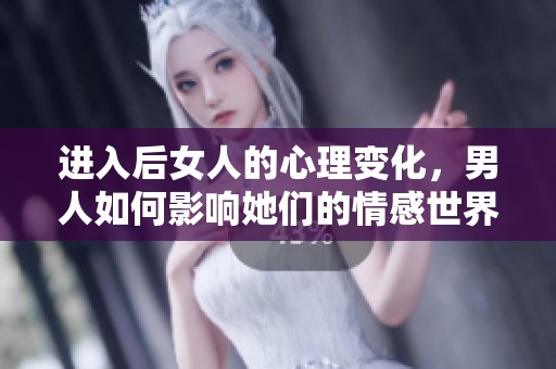进入后女人的心理变化，男人如何影响她们的情感世界