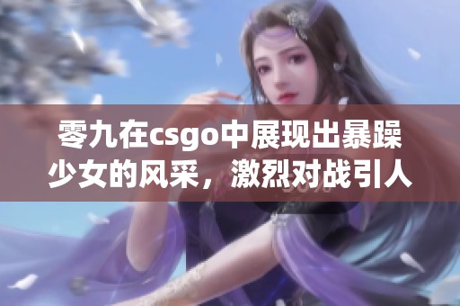 零九在csgo中展现出暴躁少女的风采，激烈对战引人注目！