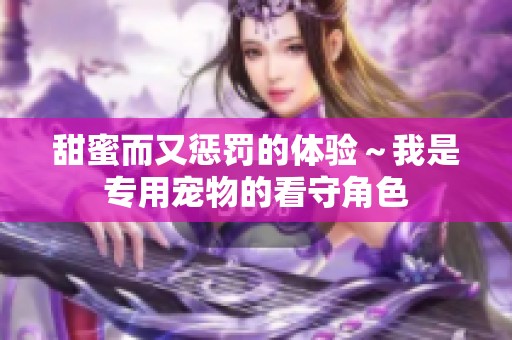 甜蜜而又惩罚的体验～我是专用宠物的看守角色