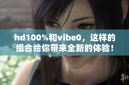 hd100%和vibe0，这样的组合给你带来全新的体验！