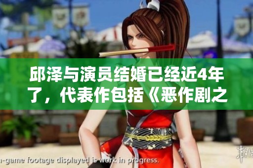 邱泽与演员结婚已经近4年了，代表作包括《恶作剧之吻》和《下一站,幸》。