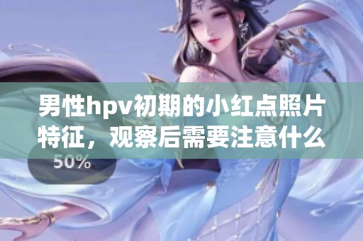 男性hpv初期的小红点照片特征，观察后需要注意什么问题