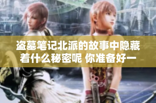 盗墓笔记北派的故事中隐藏着什么秘密呢 你准备好一起探险揭秘了吗