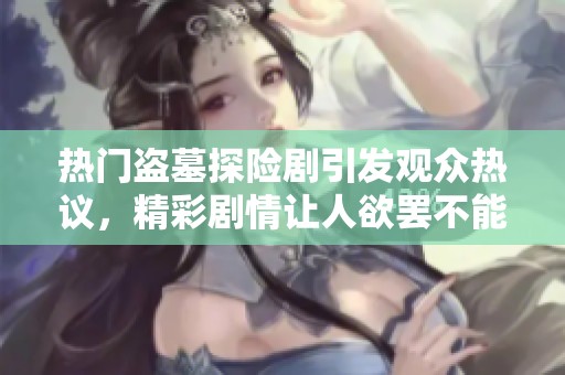 热门盗墓探险剧引发观众热议，精彩剧情让人欲罢不能