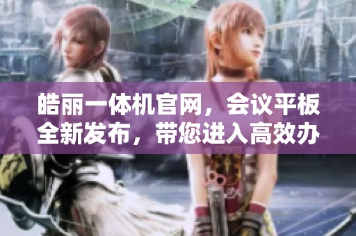 皓丽一体机官网，会议平板全新发布，带您进入高效办公新世界