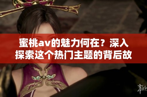 蜜桃**的魅力何在？深入探索这个热门主题的背后故事