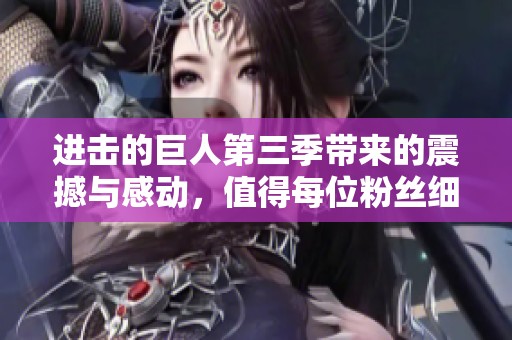 进击的巨人第三季带来的震撼与感动，值得每位粉丝细细品味