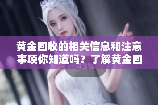 黄金回收的相关信息和注意事项你知道吗？了解黄金回收的流程和价值。