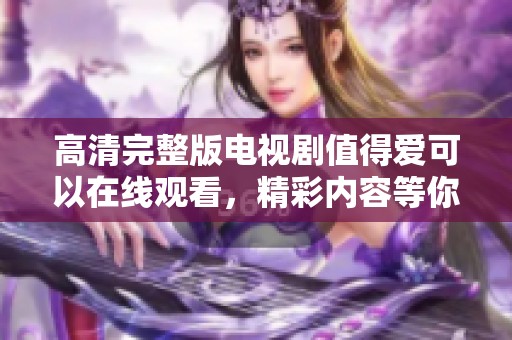 高清完整版电视剧值得爱可以在线观看，精彩内容等你来发现
