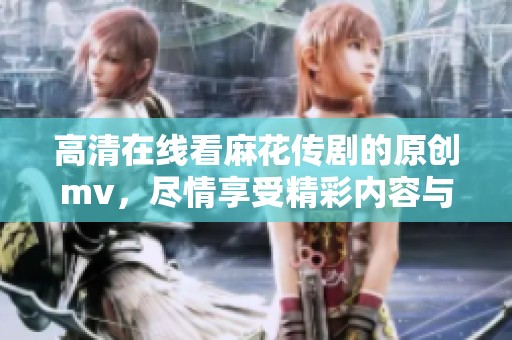 高清在线看麻花传剧的原创mv，尽情享受精彩内容与无限乐趣