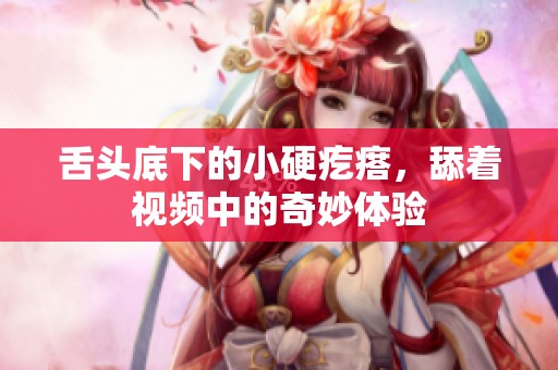 舌头底下的小硬疙瘩，舔着视频中的奇妙体验