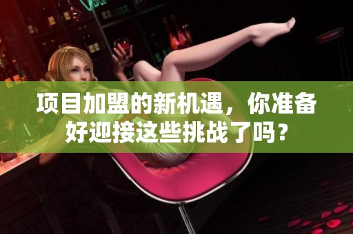 项目加盟的新机遇，你准备好迎接这些挑战了吗？