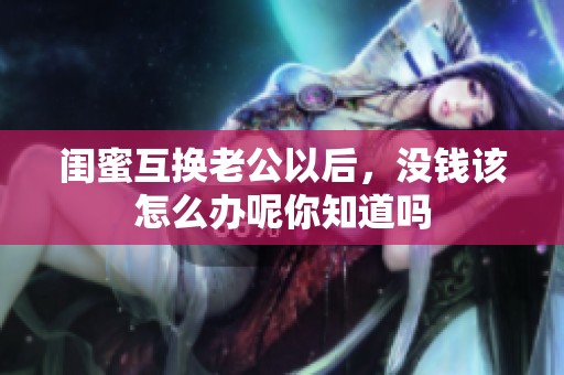 闺蜜互换老公以后，没钱该怎么办呢你知道吗