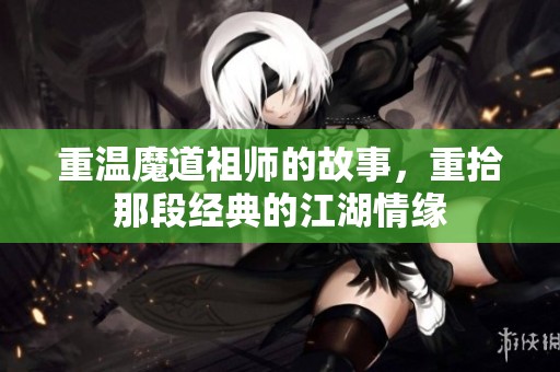重温魔道祖师的故事，重拾那段经典的江湖情缘