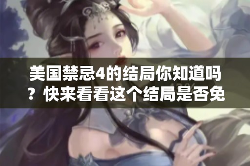 美国禁忌4的结局你知道吗？快来看看这个结局是否免费吧