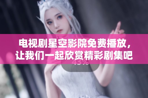 电视剧星空影院免费播放，让我们一起欣赏精彩剧集吧