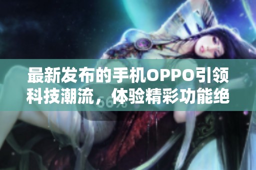 最新发布的手机OPPO引领科技潮流，体验精彩功能绝对不容错过