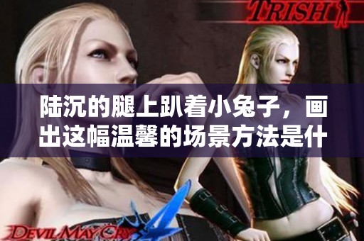 陆沉的腿上趴着小兔子，画出这幅温馨的场景方法是什么
