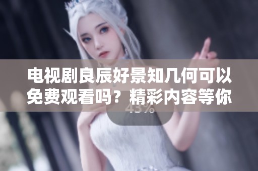 电视剧良辰好景知几何可以免费观看吗？精彩内容等你来了解！