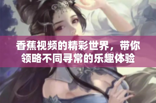 香蕉视频的精彩世界，带你领略不同寻常的乐趣体验