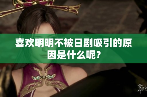 喜欢明明不被日剧吸引的原因是什么呢？
