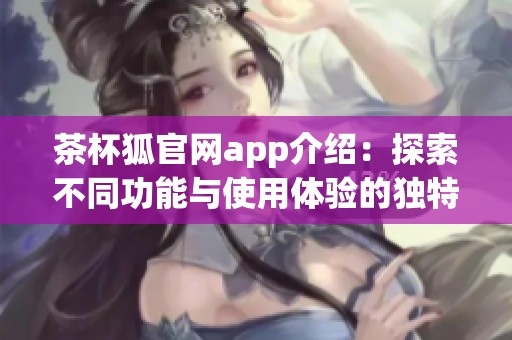 茶杯狐官网app介绍：探索不同功能与使用体验的独特平台