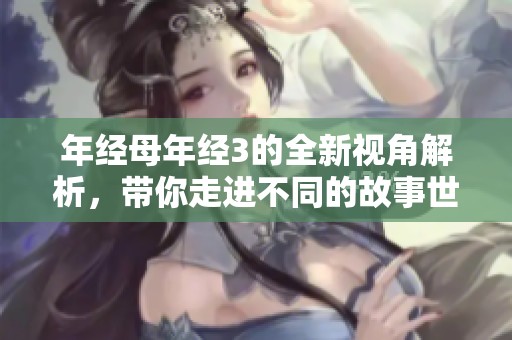 年经母年经3的全新视角解析，带你走进不同的故事世界