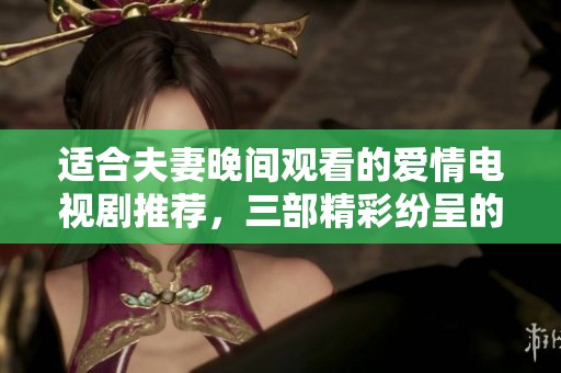适合夫妻晚间观看的爱情电视剧推荐，三部精彩纷呈的女主剧集