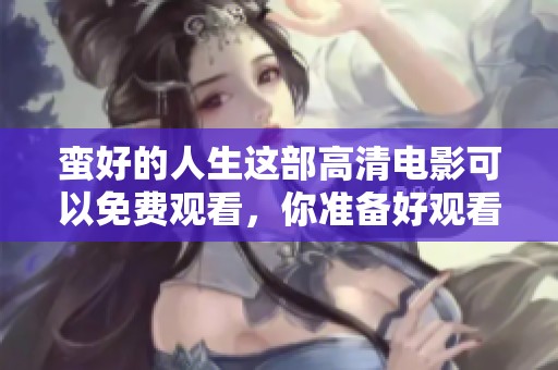 蛮好的人生这部高清电影可以免费观看，你准备好观看了吗